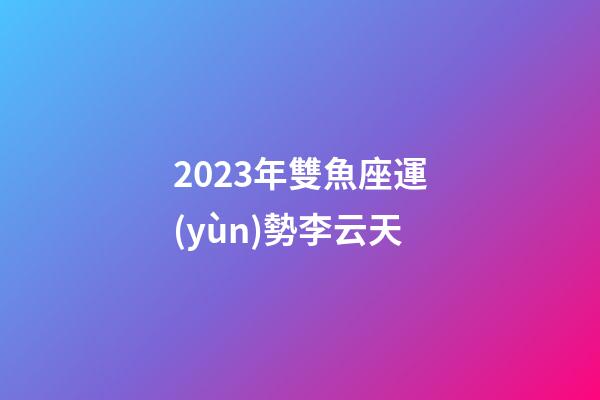 2023年雙魚座運(yùn)勢李云天-第1張-星座運(yùn)勢-玄機(jī)派