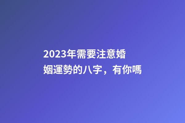 2023年需要注意婚姻運勢的八字，有你嗎