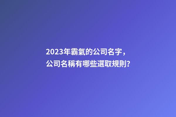 2023年霸氣的公司名字，公司名稱有哪些選取規則？-第1張-公司起名-玄機派