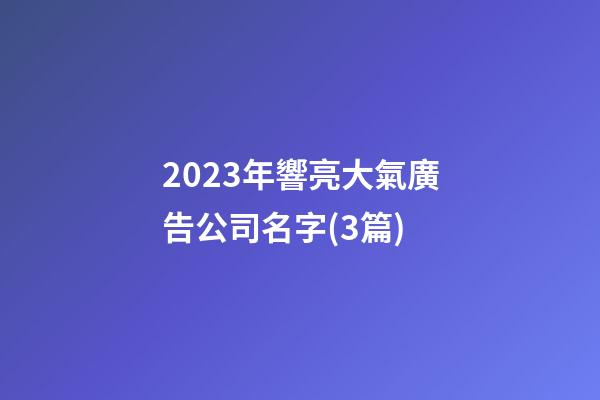 2023年響亮大氣廣告公司名字(3篇)-第1張-公司起名-玄機(jī)派