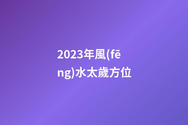 2023年風(fēng)水太歲方位