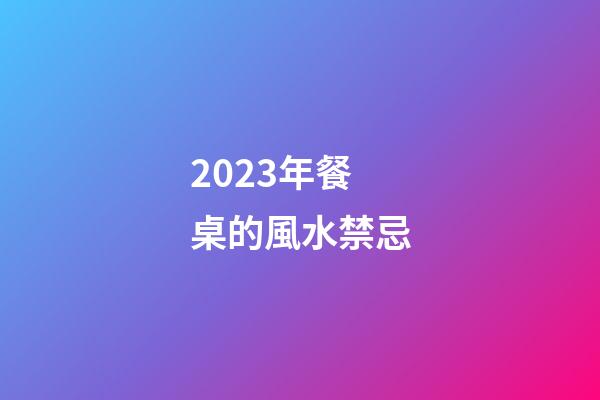 2023年餐桌的風水禁忌