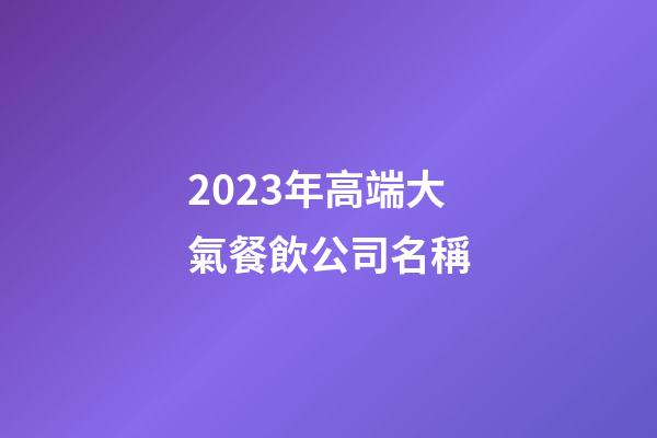2023年高端大氣餐飲公司名稱-第1張-公司起名-玄機(jī)派
