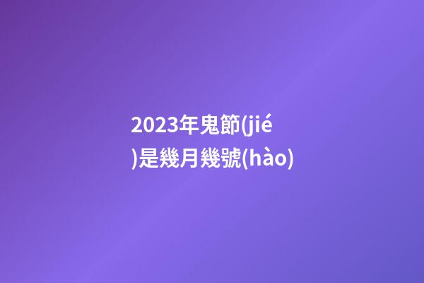 2023年鬼節(jié)是幾月幾號(hào)