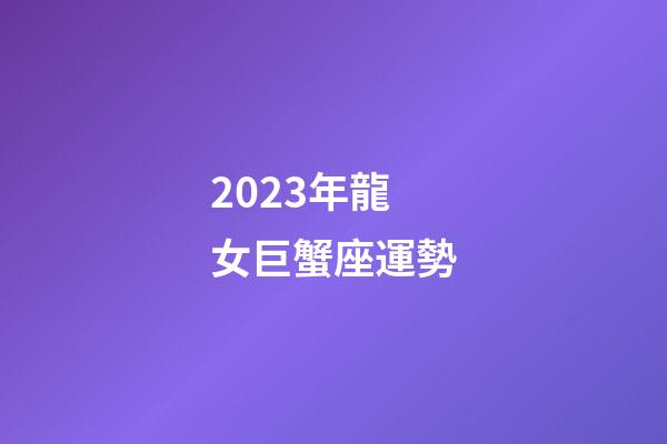2023年龍女巨蟹座運勢-第1張-星座運勢-玄機派