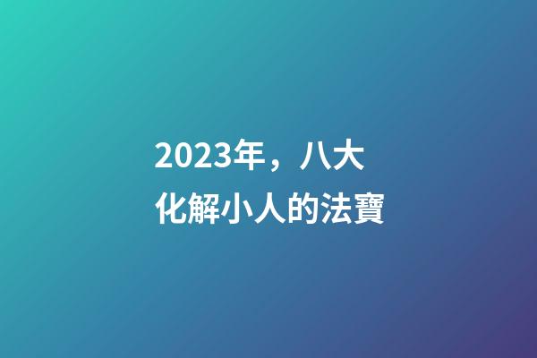 2023年，八大化解小人的法寶