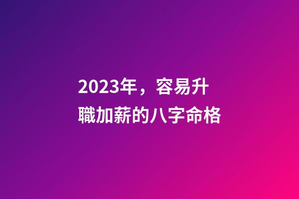 2023年，容易升職加薪的八字命格