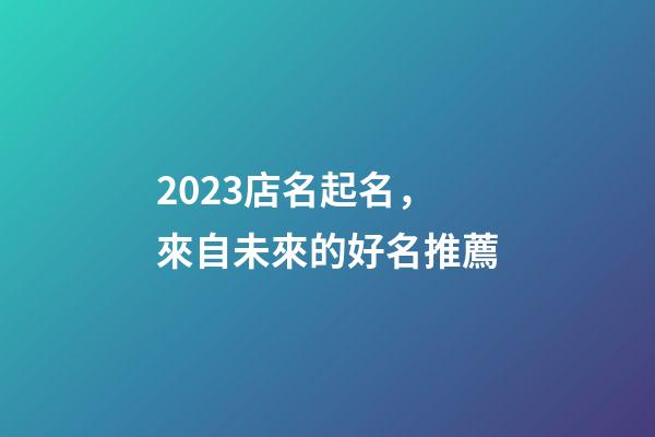 2023店名起名，來自未來的好名推薦-第1張-店鋪起名-玄機派