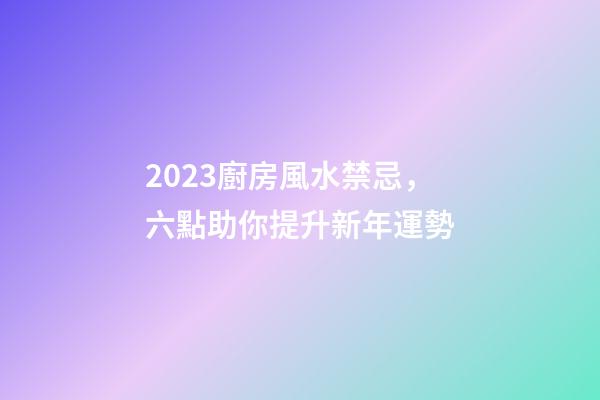 2023廚房風水禁忌，六點助你提升新年運勢