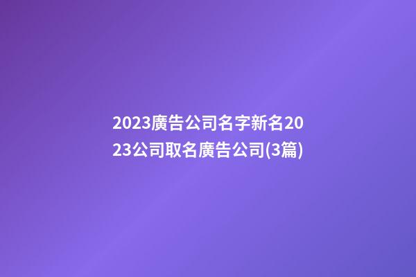 2023廣告公司名字新名2023公司取名廣告公司(3篇)-第1張-公司起名-玄機派