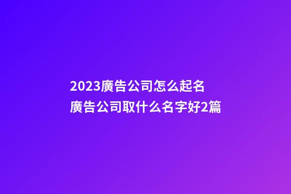 2023廣告公司怎么起名廣告公司取什么名字好2篇-第1張-公司起名-玄機派