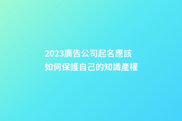 2023廣告公司起名應該如何保護自己的知識產權-第1張-公司起名-玄機派