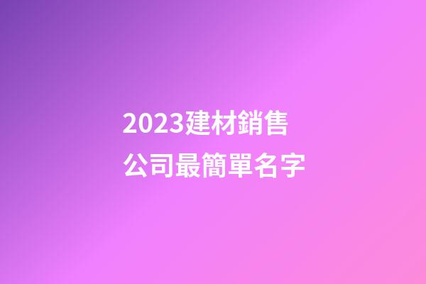 2023建材銷售公司最簡單名字-第1張-公司起名-玄機派