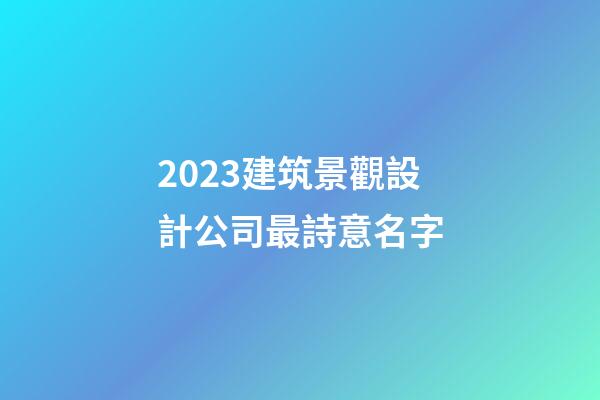 2023建筑景觀設計公司最詩意名字-第1張-公司起名-玄機派