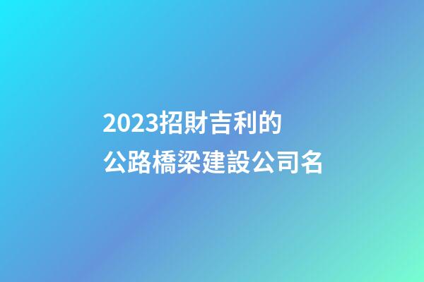 2023招財吉利的公路橋梁建設公司名-第1張-公司起名-玄機派