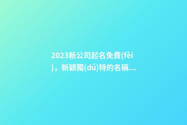 2023新公司起名免費(fèi)，新穎獨(dú)特的名稱推薦-第1張-公司起名-玄機(jī)派