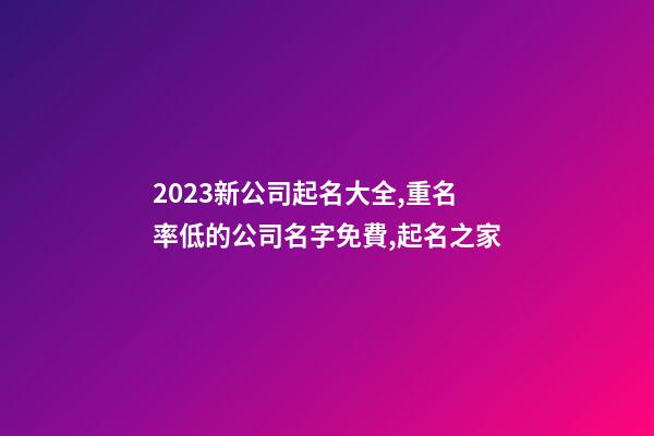 2023新公司起名大全,重名率低的公司名字免費,起名之家-第1張-公司起名-玄機派