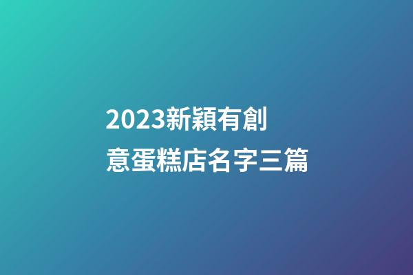 2023新穎有創意蛋糕店名字三篇-第1張-店鋪起名-玄機派