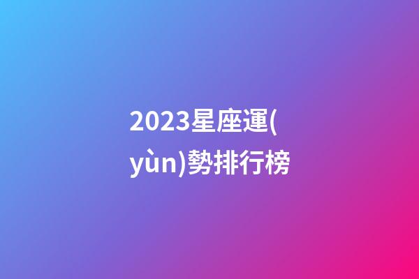 2023星座運(yùn)勢排行榜-第1張-星座運(yùn)勢-玄機(jī)派