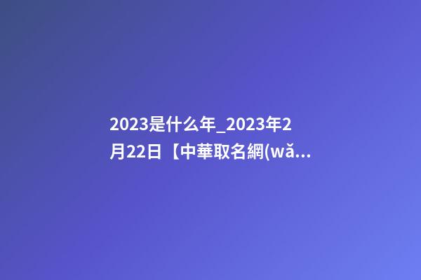 2023是什么年_2023年2月22日【中華取名網(wǎng)】山東臨沂XXX裝飾有限公司簽約-第1張-公司起名-玄機(jī)派