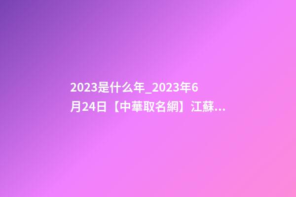 2023是什么年_2023年6月24日【中華取名網】江蘇宜興湖濱XXX置業有限公司簽約-第1張-公司起名-玄機派