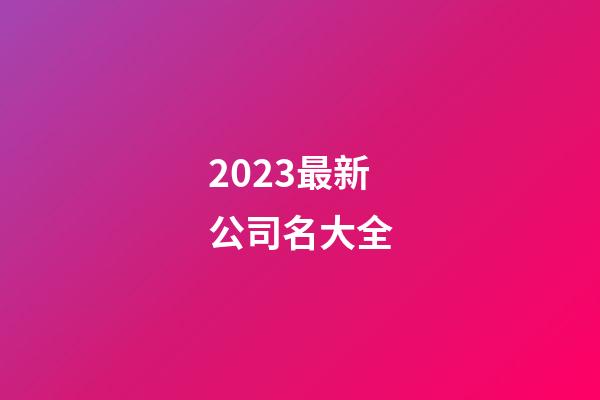 2023最新公司名大全-第1張-公司起名-玄機派