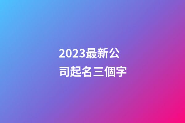 2023最新公司起名三個字