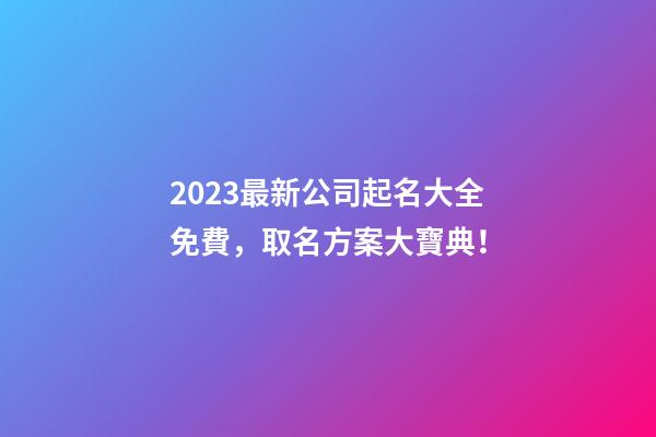 2023最新公司起名大全免費，取名方案大寶典！-第1張-公司起名-玄機派