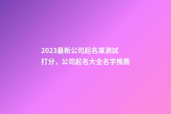 2023最新公司起名庫測試打分，公司起名大全名字推薦-第1張-公司起名-玄機派