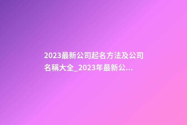 2023最新公司起名方法及公司名稱大全_2023年最新公司命名方法及公司名稱-第1張-公司起名-玄機派