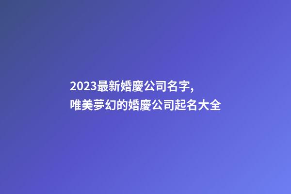 2023最新婚慶公司名字,唯美夢幻的婚慶公司起名大全-第1張-公司起名-玄機派