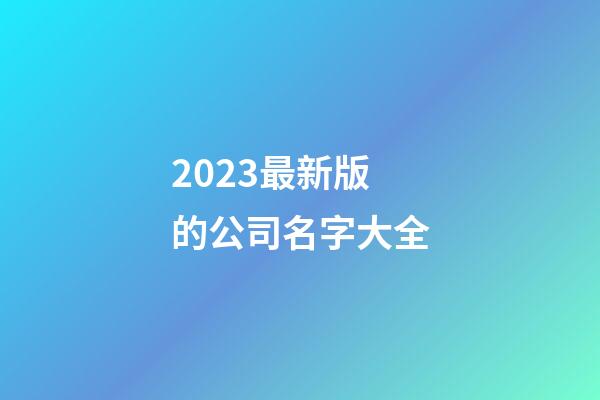 2023最新版的公司名字大全-第1張-公司起名-玄機派