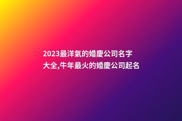 2023最洋氣的婚慶公司名字大全,牛年最火的婚慶公司起名-第1張-公司起名-玄機派