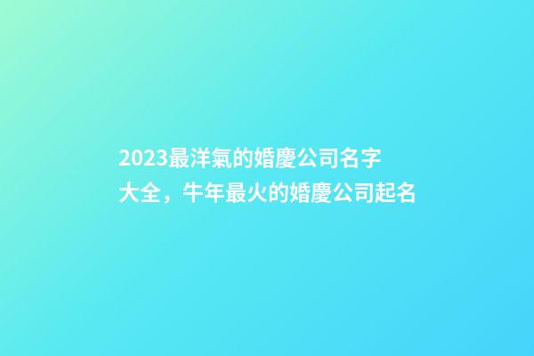 2023最洋氣的婚慶公司名字大全，牛年最火的婚慶公司起名-第1張-公司起名-玄機派