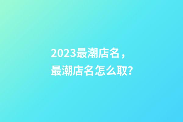 2023最潮店名，最潮店名怎么取？-第1張-店鋪起名-玄機派