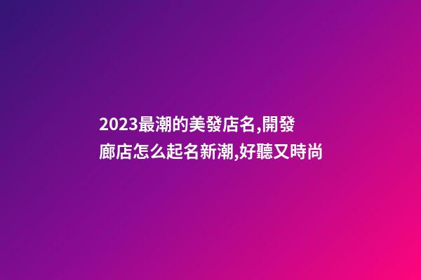 2023最潮的美發店名,開發廊店怎么起名新潮,好聽又時尚-第1張-店鋪起名-玄機派