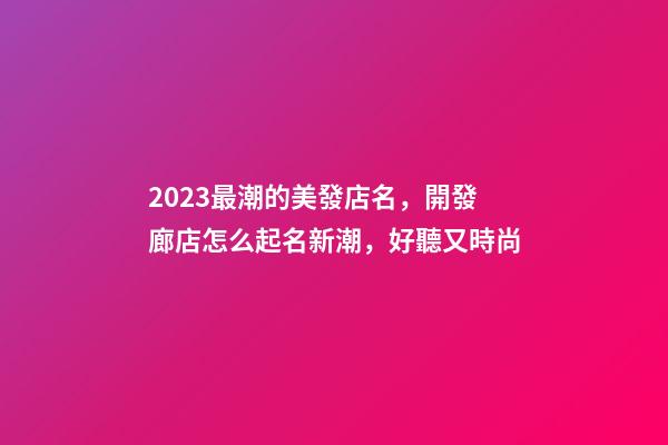 2023最潮的美發店名，開發廊店怎么起名新潮，好聽又時尚-第1張-店鋪起名-玄機派