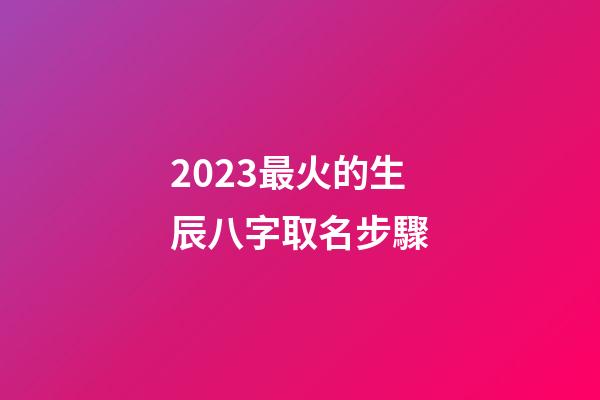 2023最火的生辰八字取名步驟