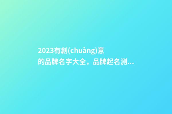 2023有創(chuàng)意的品牌名字大全，品牌起名測試打分-第1張-商標(biāo)起名-玄機派