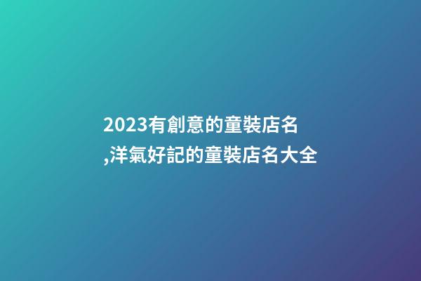 2023有創意的童裝店名,洋氣好記的童裝店名大全-第1張-店鋪起名-玄機派