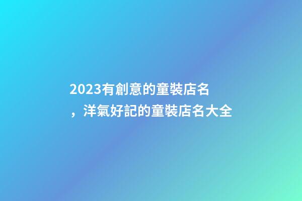 2023有創意的童裝店名，洋氣好記的童裝店名大全-第1張-店鋪起名-玄機派