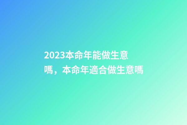 2023本命年能做生意嗎，本命年適合做生意嗎