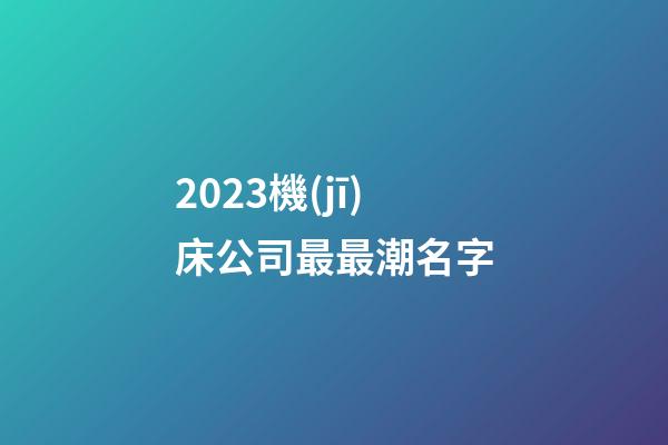 2023機(jī)床公司最最潮名字-第1張-公司起名-玄機(jī)派