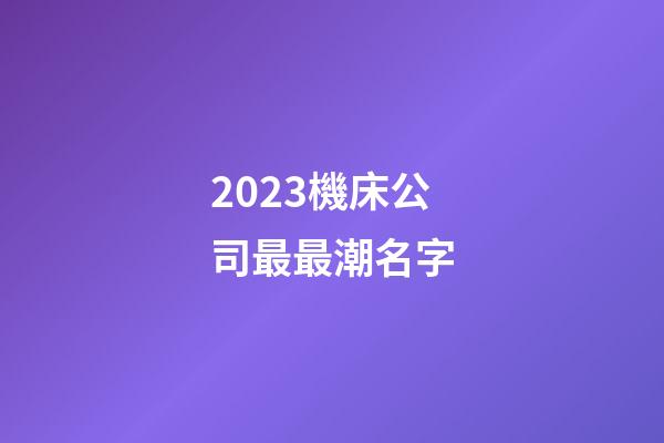 2023機床公司最最潮名字-第1張-公司起名-玄機派