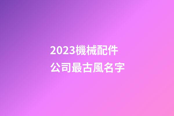 2023機械配件公司最古風名字-第1張-公司起名-玄機派