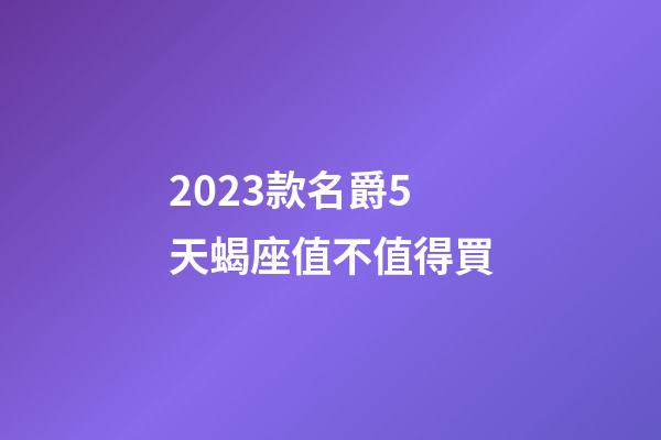 2023款名爵5天蝎座值不值得買-第1張-星座運勢-玄機派