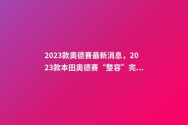 2023款奧德賽最新消息，2023款本田奧德賽“整容”完成-第1張-觀點-玄機派