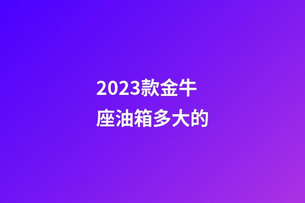 2023款金牛座油箱多大的