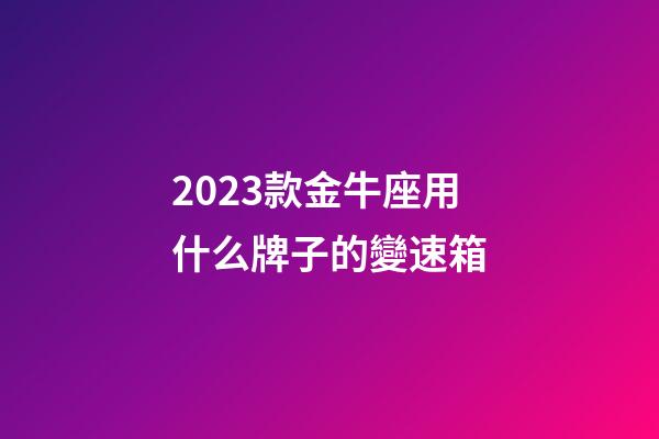 2023款金牛座用什么牌子的變速箱