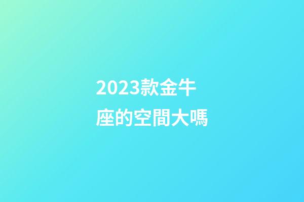 2023款金牛座的空間大嗎-第1張-星座運勢-玄機派
